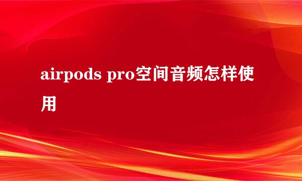 airpods pro空间音频怎样使用