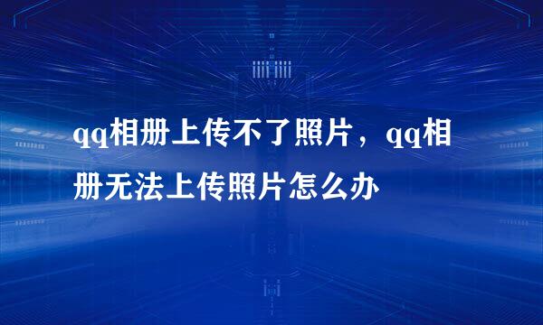 qq相册上传不了照片,qq相册无法上传照片怎么办