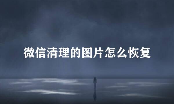 微信清理的图片怎么恢复