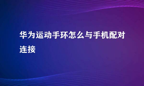 华为运动手环怎么与手机配对连接
