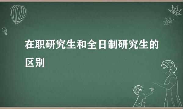 在职研究生和全日制研究生的区别