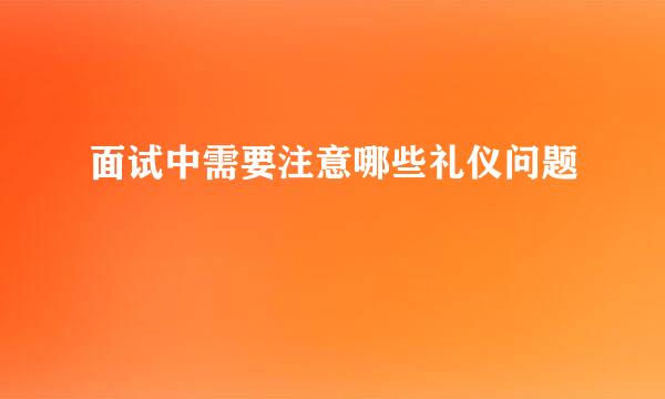 面试中需要注意哪些礼仪问题
