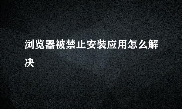 浏览器被禁止安装应用怎么解决