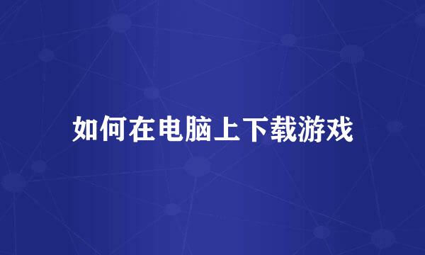 如何在电脑上下载游戏