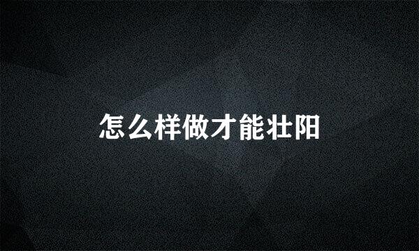 怎么样做才能壮阳