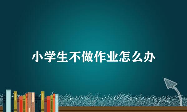 小学生不做作业怎么办