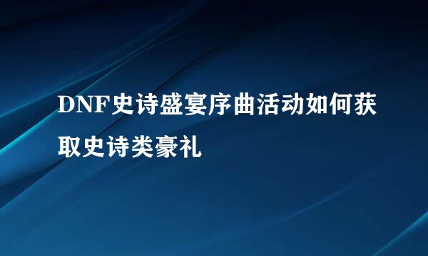 DNF史诗盛宴序曲活动如何获取史诗类豪礼