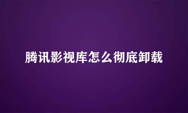 腾讯影视库怎么彻底卸载