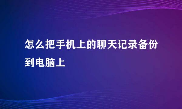 怎么把手机上的聊天记录备份到电脑上