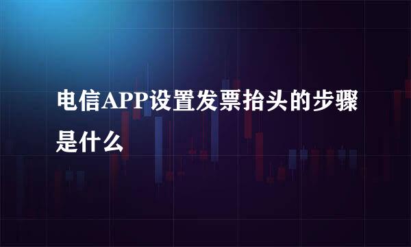 电信APP设置发票抬头的步骤是什么