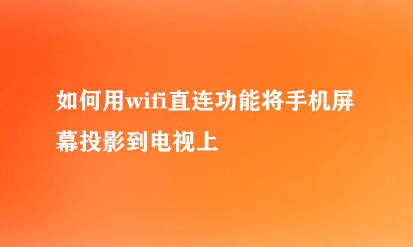 如何用wifi直连功能将手机屏幕投影到电视上