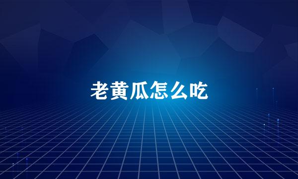 老黄瓜怎么吃