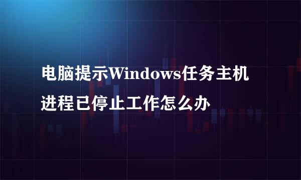 电脑提示Windows任务主机进程已停止工作怎么办