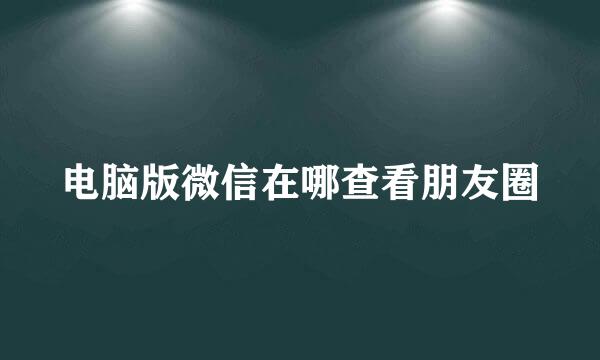 电脑版微信在哪查看朋友圈