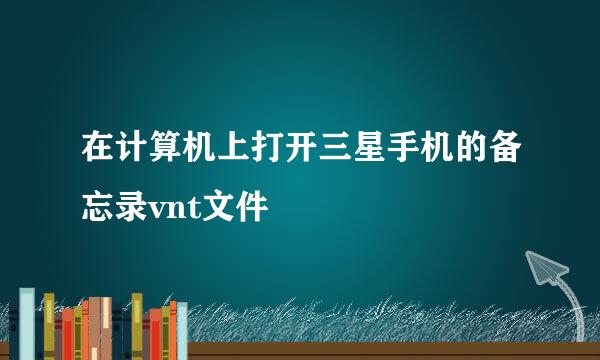 在计算机上打开三星手机的备忘录vnt文件