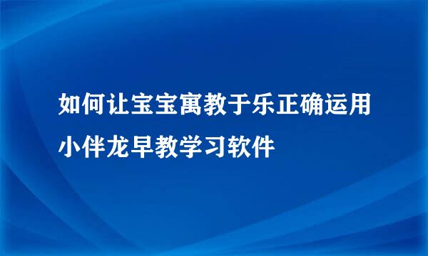 如何让宝宝寓教于乐正确运用小伴龙早教学习软件