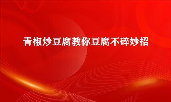 青椒炒豆腐教你豆腐不碎妙招