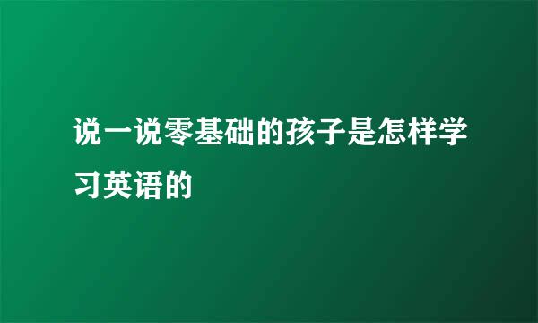 说一说零基础的孩子是怎样学习英语的