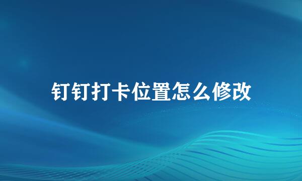 钉钉打卡位置怎么修改