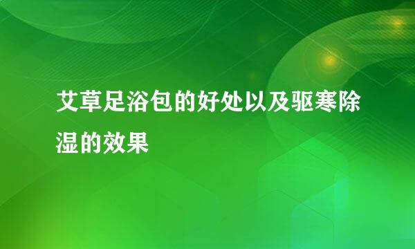 艾草足浴包的好处以及驱寒除湿的效果