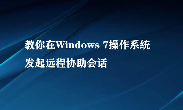 教你在Windows 7操作系统发起远程协助会话