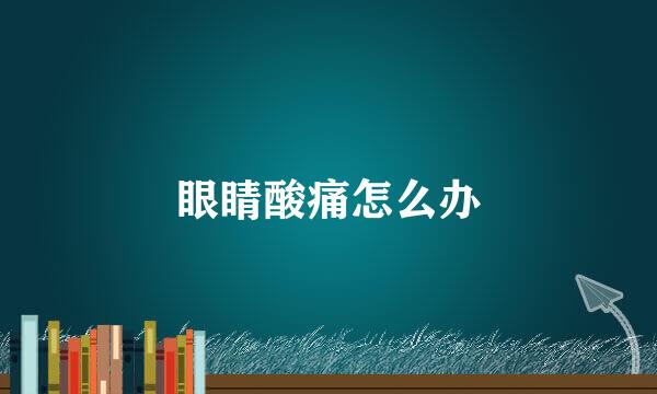 眼睛酸痛怎么办