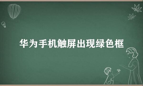 华为手机触屏出现绿色框