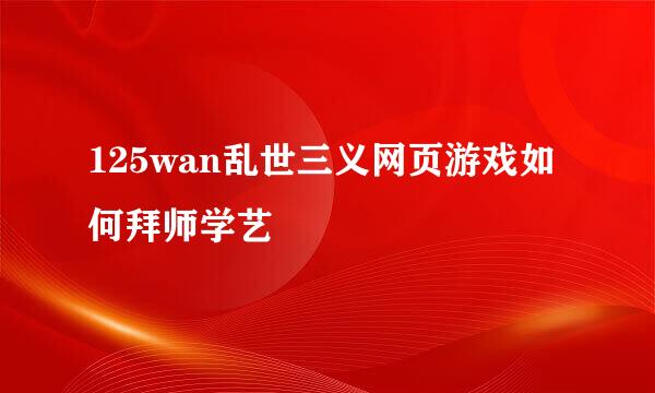 125wan乱世三义网页游戏如何拜师学艺