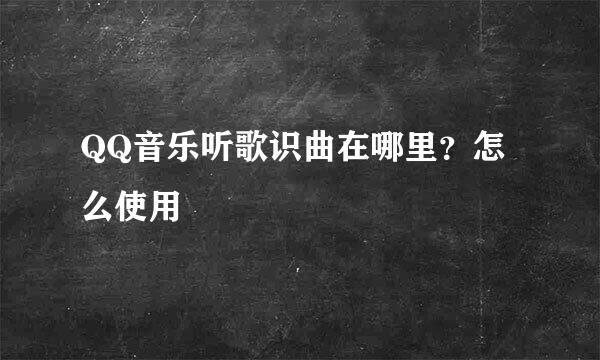 QQ音乐听歌识曲在哪里?怎么使用