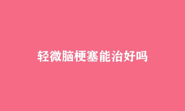轻微脑梗塞能治好吗
