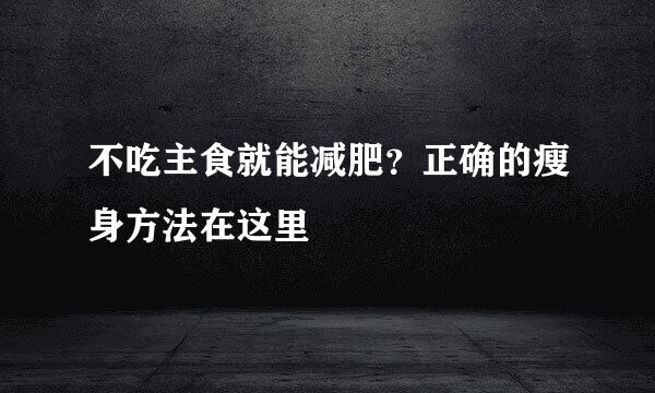 不吃主食就能减肥?正确的瘦身方法在这里