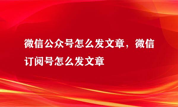 微信公众号怎么发文章,微信订阅号怎么发文章