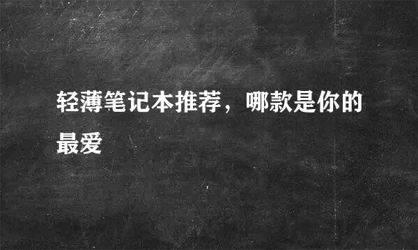 轻薄笔记本推荐，哪款是你的最爱