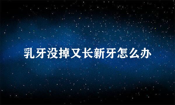 乳牙没掉又长新牙怎么办