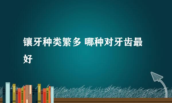 镶牙种类繁多 哪种对牙齿最好