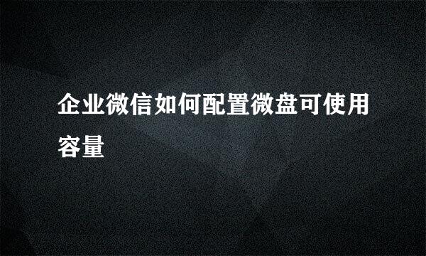 企业微信如何配置微盘可使用容量