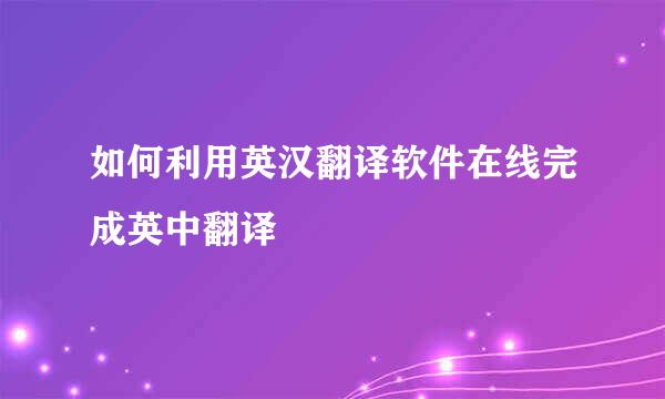 如何利用英汉翻译软件在线完成英中翻译