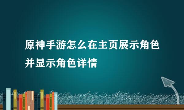 原神手游怎么在主页展示角色并显示角色详情