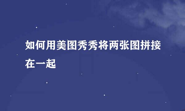 如何用美图秀秀将两张图拼接在一起