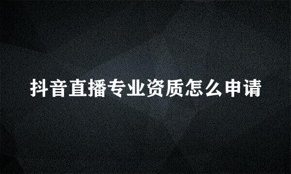 抖音直播专业资质怎么申请