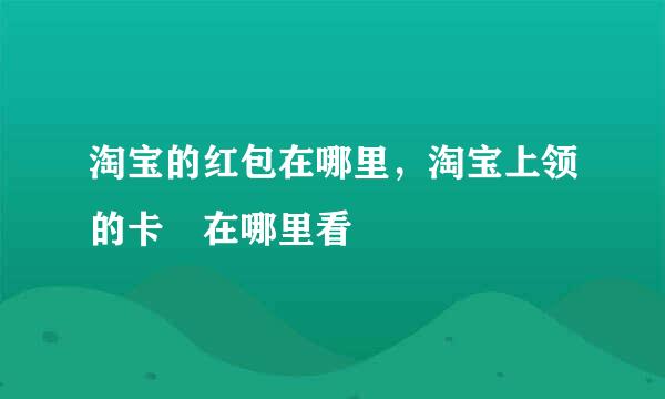 淘宝的红包在哪里,淘宝上领的卡劵在哪里看