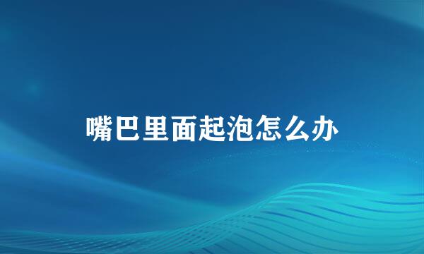 嘴巴里面起泡怎么办