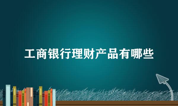 工商银行理财产品有哪些