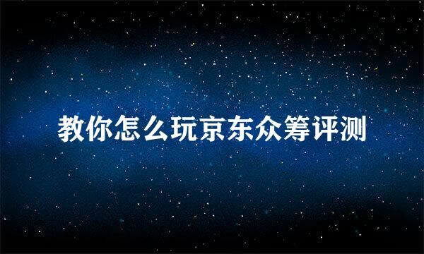 教你怎么玩京东众筹评测
