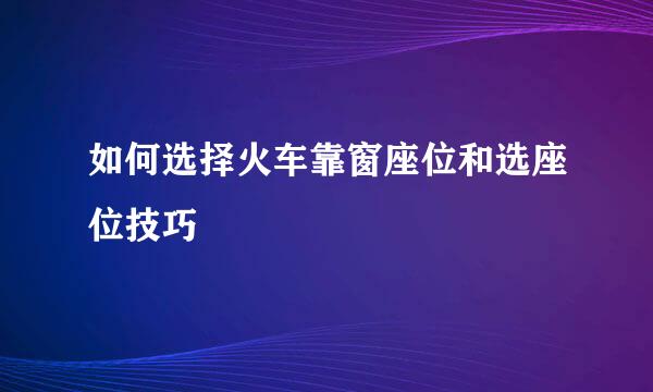 如何选择火车靠窗座位和选座位技巧