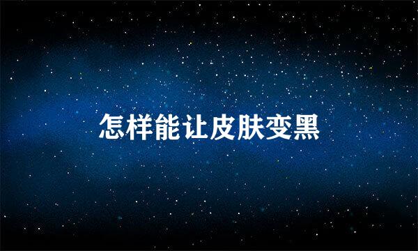 怎样能让皮肤变黑