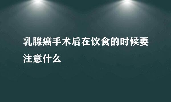 乳腺癌手术后在饮食的时候要注意什么