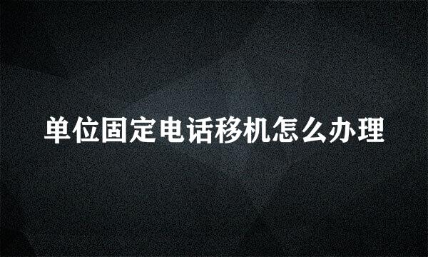 单位固定电话移机怎么办理