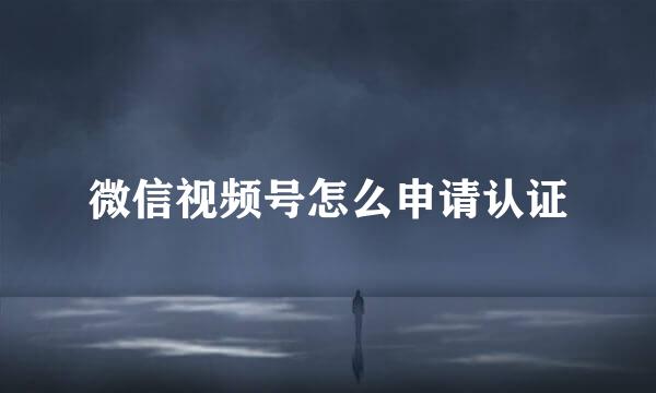 微信视频号怎么申请认证