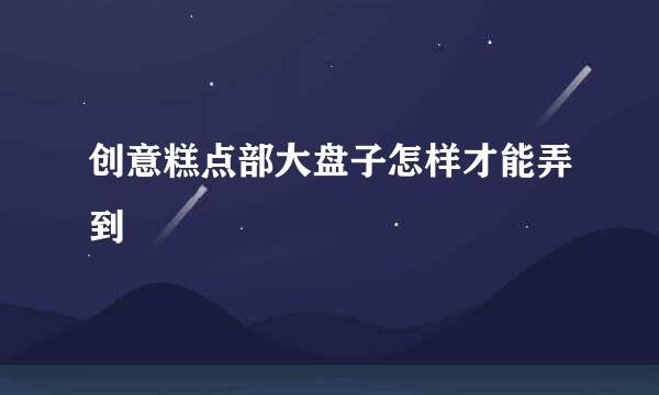 创意糕点部大盘子怎样才能弄到